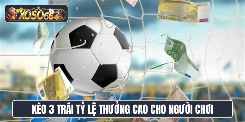 Kèo 3 trái mang lại tỷ lệ thưởng cao cho người chơi